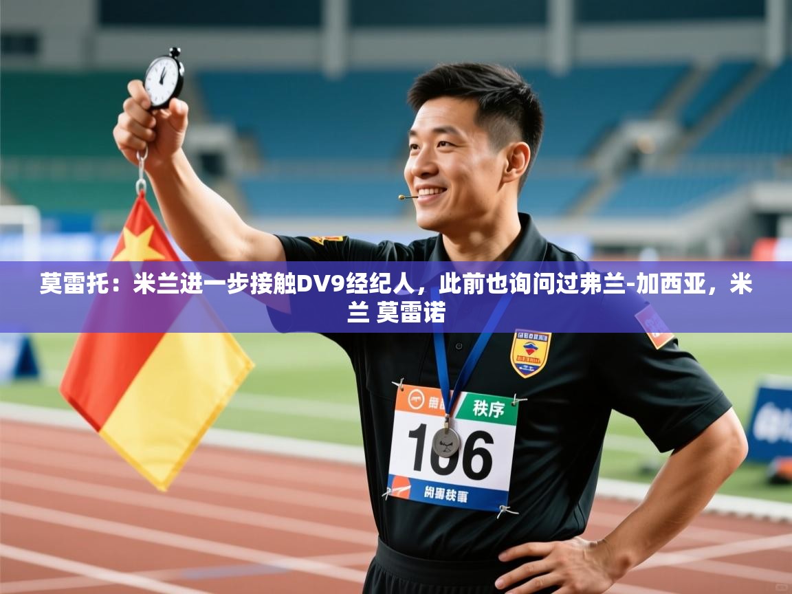 莫雷托：米兰进一步接触DV9经纪人，此前也询问过弗兰-加西亚，米兰 莫雷诺