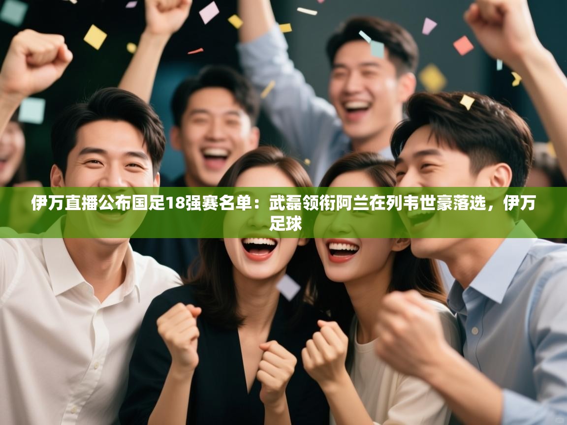 伊万直播公布国足18强赛名单:武磊领衔阿兰在列韦世豪落选,伊万 足球 第1张