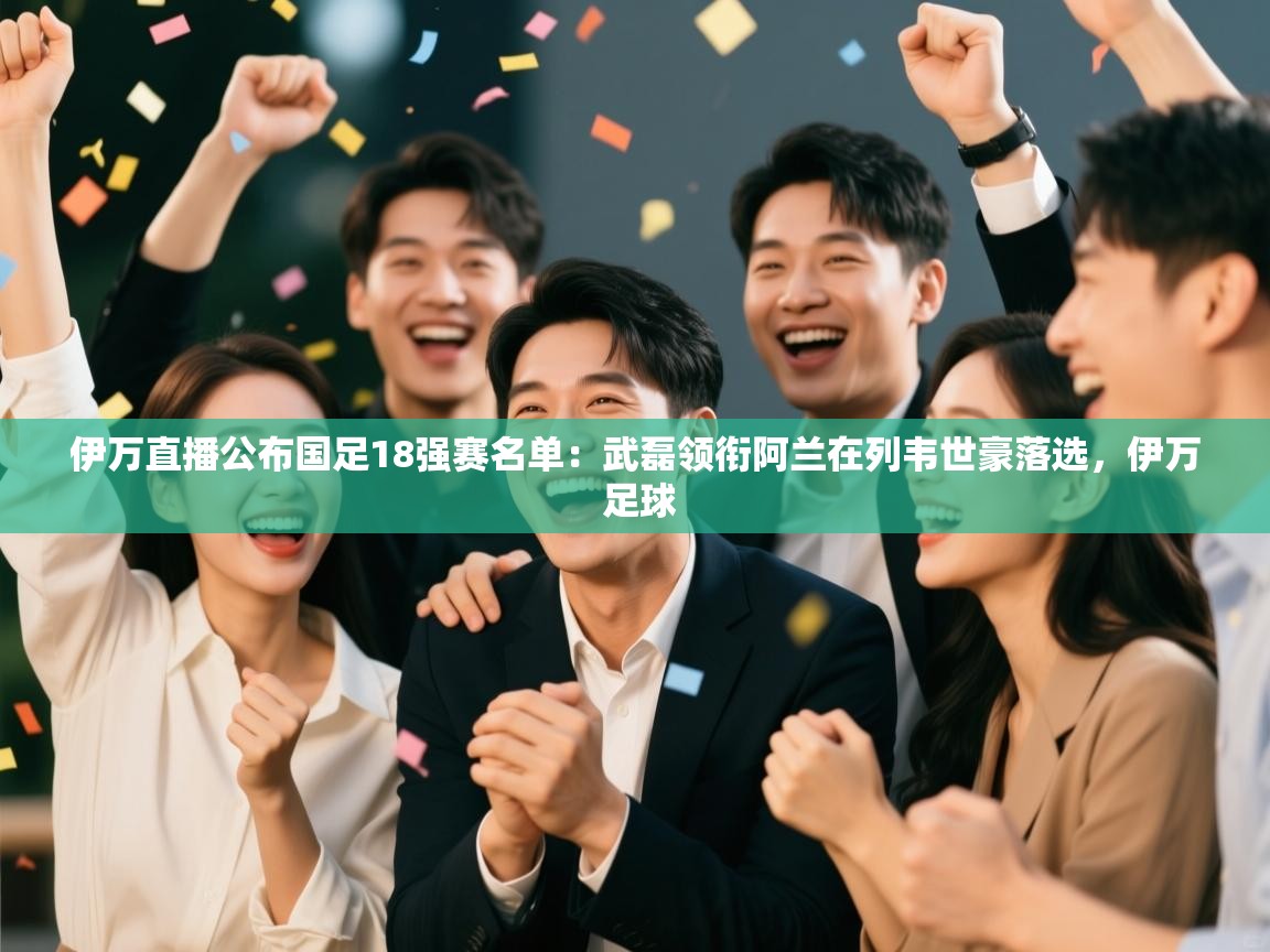 伊万直播公布国足18强赛名单:武磊领衔阿兰在列韦世豪落选,伊万 足球 第2张