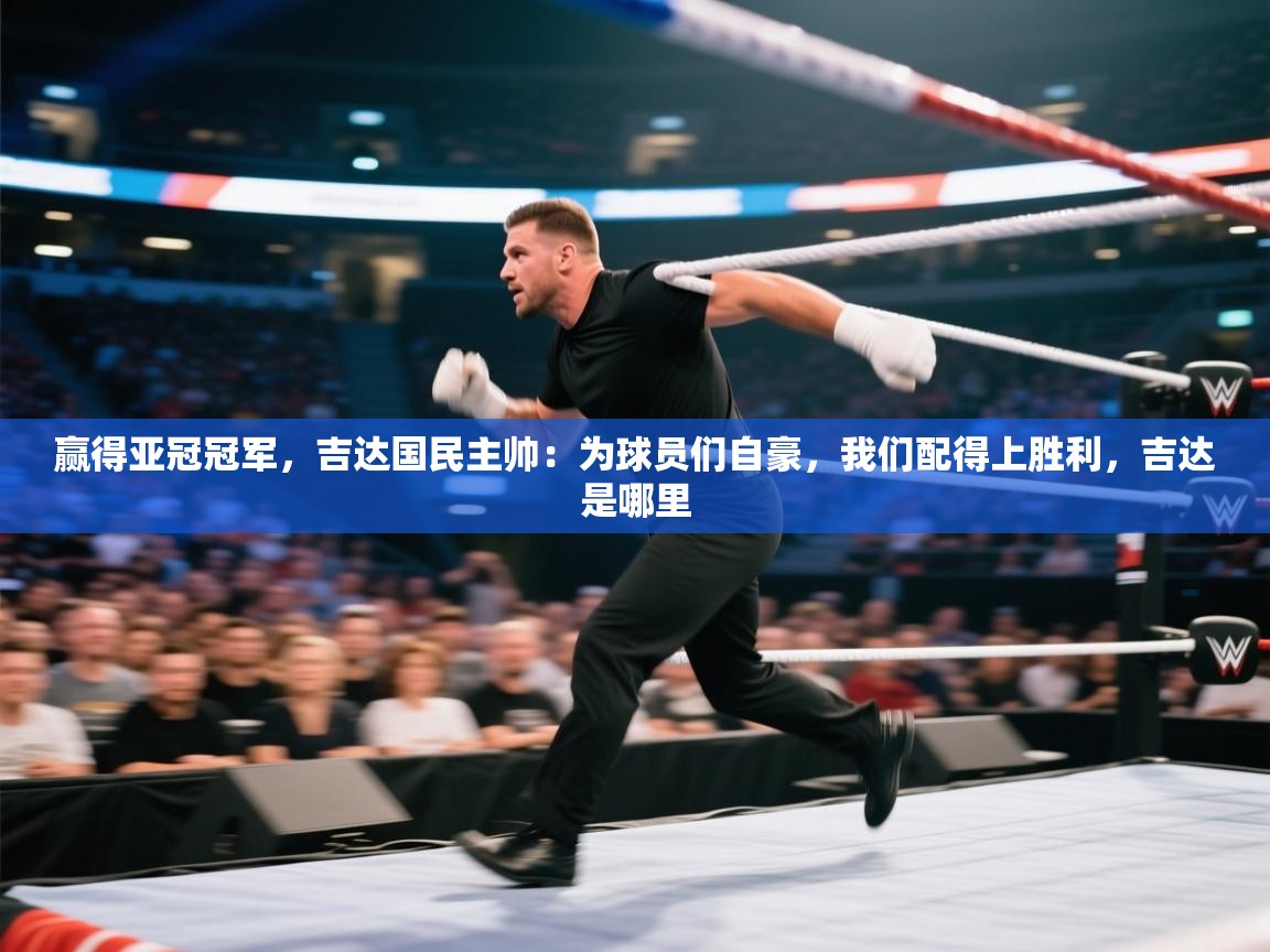 赢得亚冠冠军,吉达国民主帅:为球员们自豪,我们配得上胜利,吉达是哪里 第2张