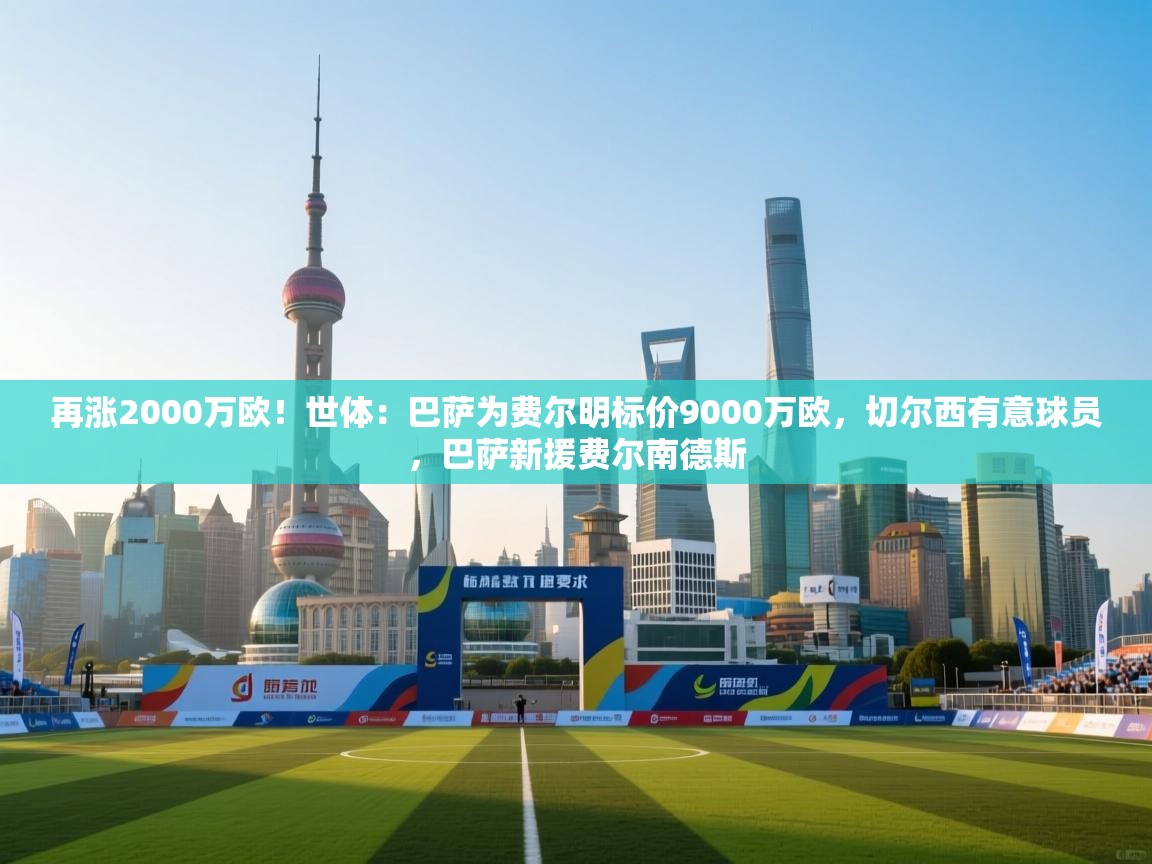 再涨2000万欧！世体：巴萨为费尔明标价9000万欧，切尔西有意球员，巴萨新援费尔南德斯