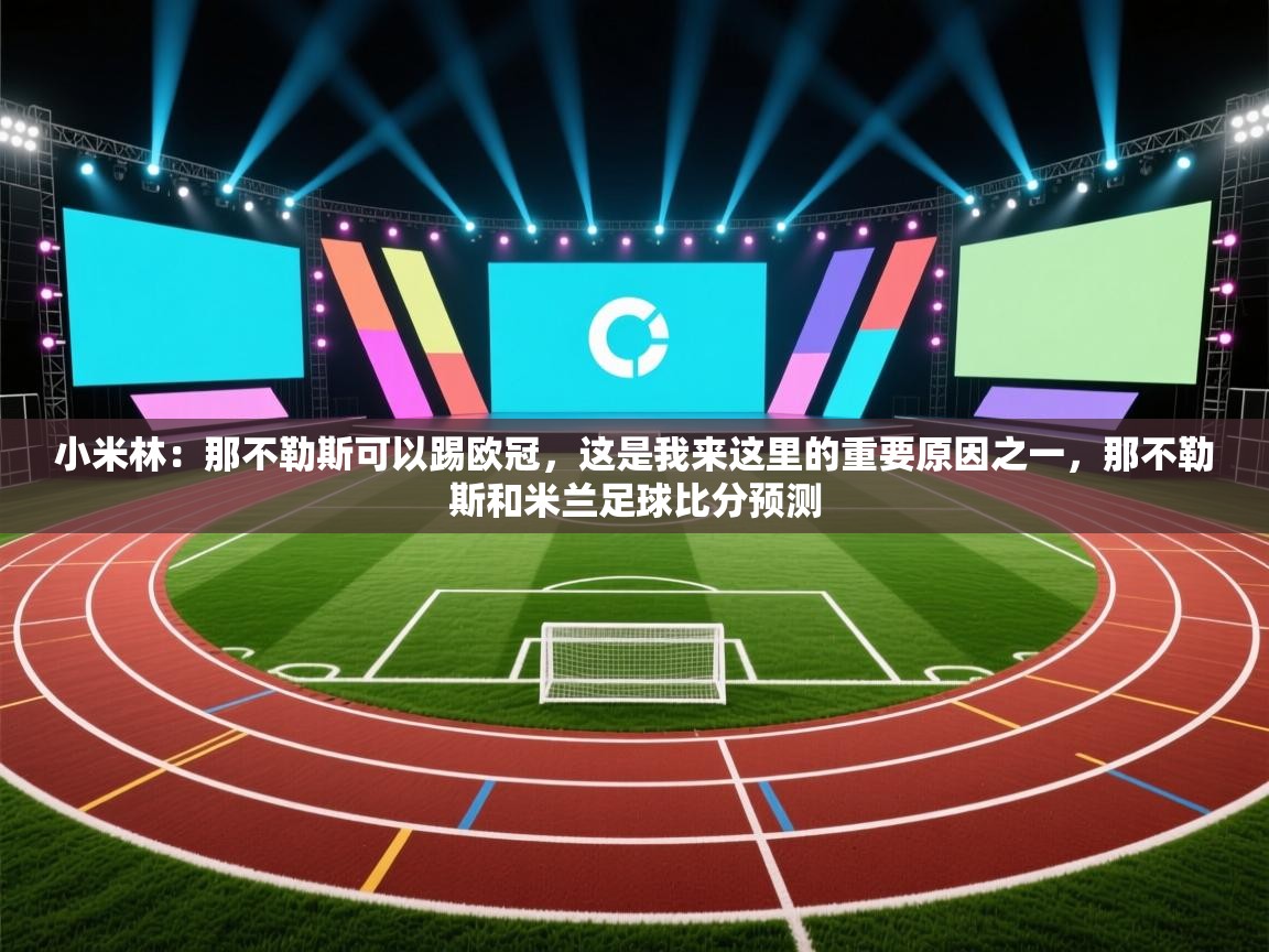 小米林：那不勒斯可以踢欧冠，这是我来这里的重要原因之一，那不勒斯和米兰足球比分预测