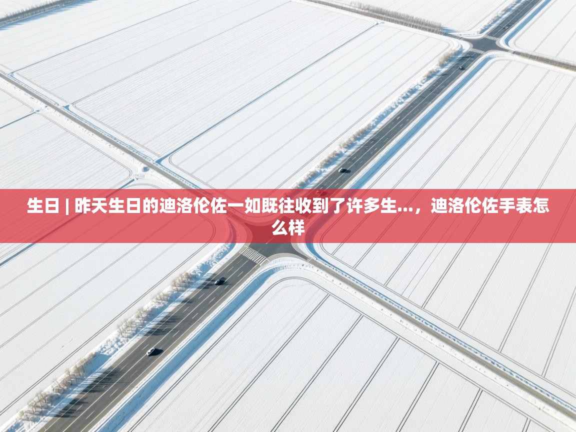 生日 | 昨天生日的迪洛伦佐一如既往收到了许多生...，迪洛伦佐手表怎么样