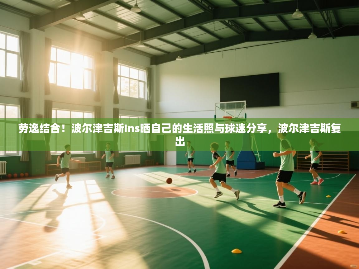 劳逸结合！波尔津吉斯Ins晒自己的生活照与球迷分享，波尔津吉斯复出