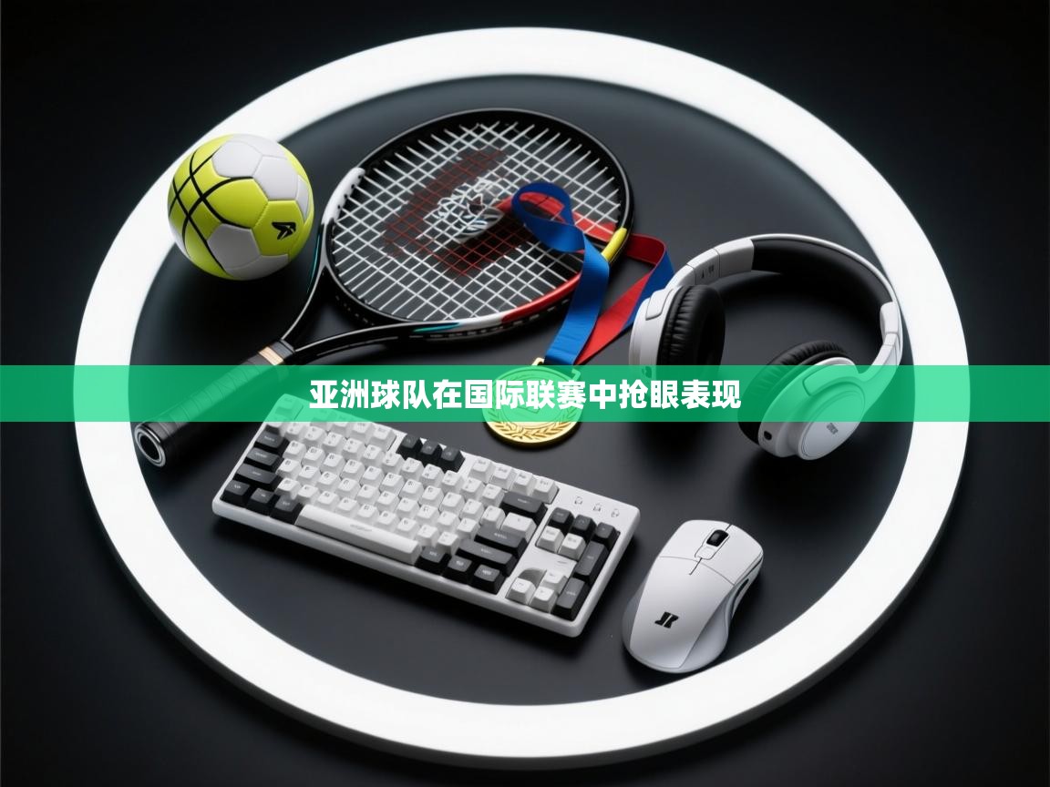 亚洲球队在国际联赛中抢眼表现  第1张