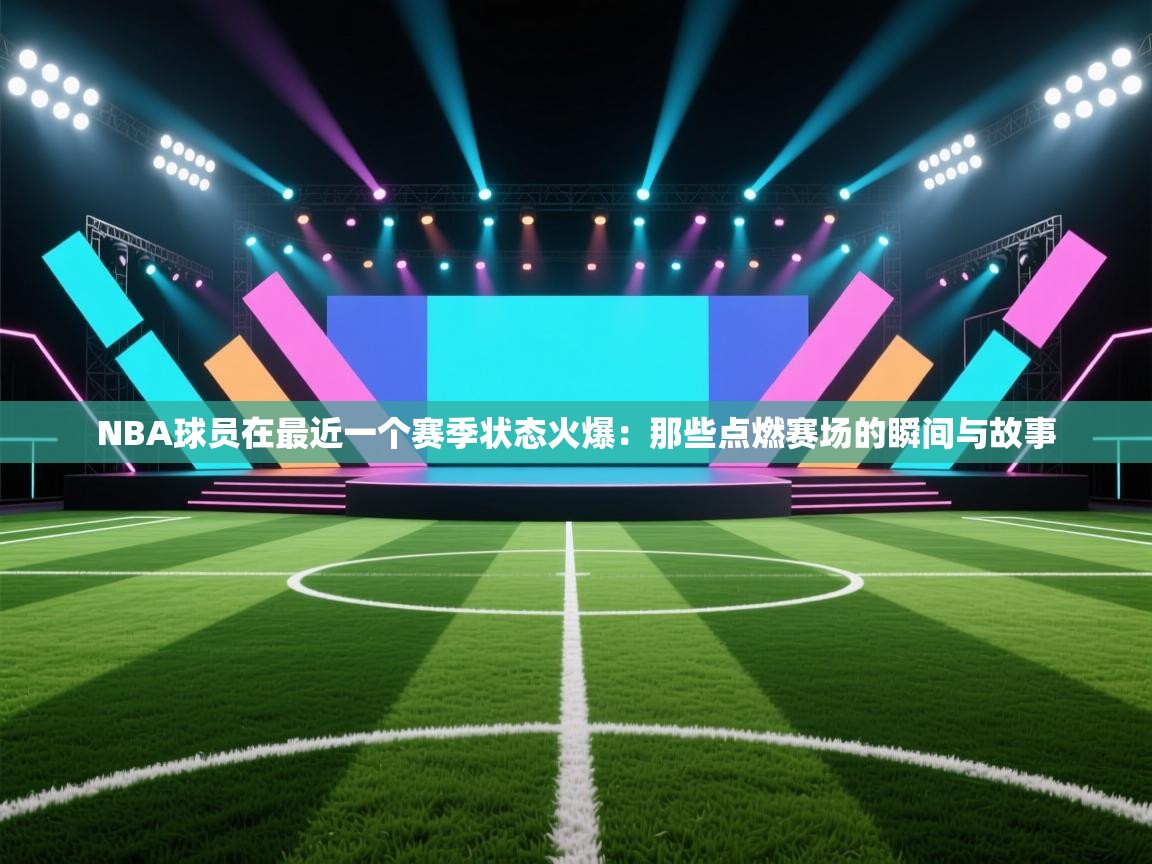 NBA球员在最近一个赛季状态火爆：那些点燃赛场的瞬间与故事  第1张