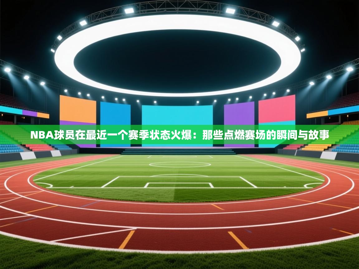 NBA球员在最近一个赛季状态火爆：那些点燃赛场的瞬间与故事  第2张