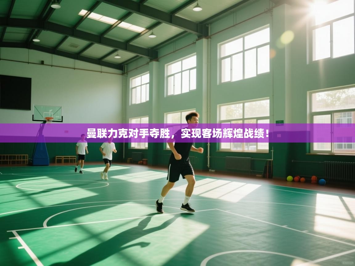 曼联力克对手夺胜，实现客场辉煌战绩！