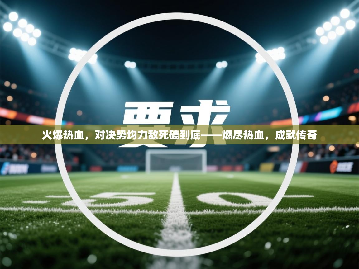 火爆热血，对决势均力敌死磕到底——燃尽热血，成就传奇  第1张