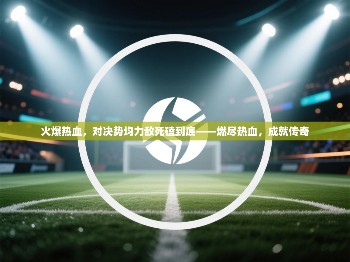 火爆热血，对决势均力敌死磕到底——燃尽热血，成就传奇  第2张