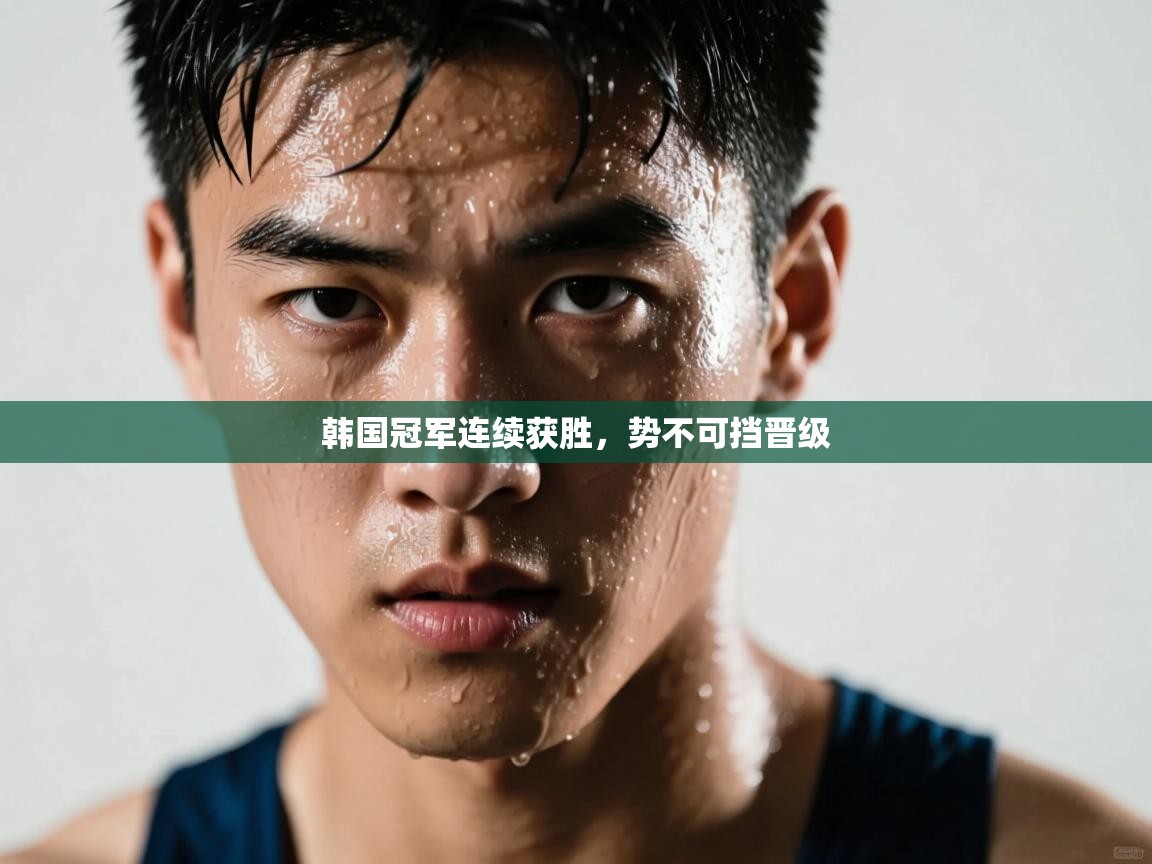 韩国冠军连续获胜，势不可挡晋级  第1张