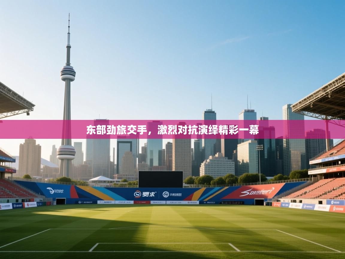 东部劲旅交手,激烈对抗演绎精彩一幕 第1张