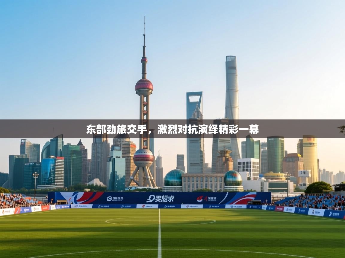 东部劲旅交手,激烈对抗演绎精彩一幕 第2张